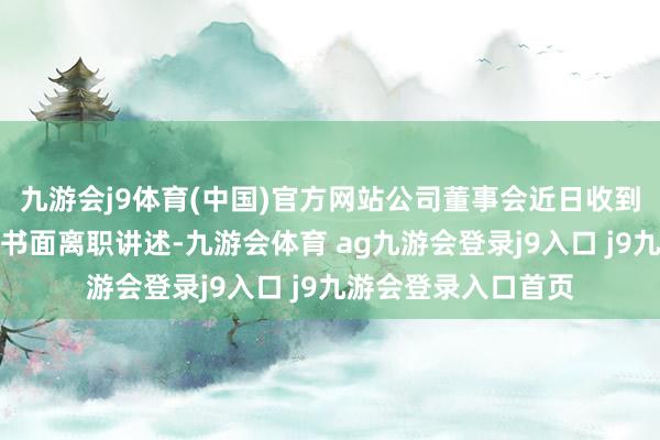 九游会j9体育(中国)官方网站公司董事会近日收到副总裁汪飞递交的书面离职讲述-九游会体育 ag九游会登录j9入口 j9九游会登录入口首页