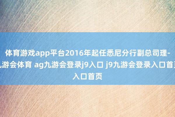 体育游戏app平台2016年起任悉尼分行副总司理-九游会体育 ag九游会登录j9入口 j9九游会登录入口首页