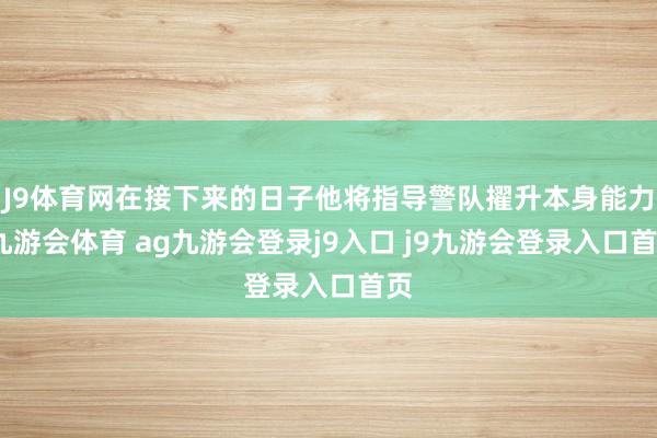 J9体育网在接下来的日子他将指导警队擢升本身能力-九游会体育 ag九游会登录j9入口 j9九游会登录入口首页