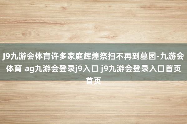 J9九游会体育许多家庭辉煌祭扫不再到墓园-九游会体育 ag九游会登录j9入口 j9九游会登录入口首页