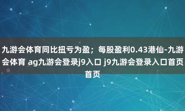 九游会体育同比扭亏为盈；每股盈利0.43港仙-九游会体育 ag九游会登录j9入口 j9九游会登录入口首页