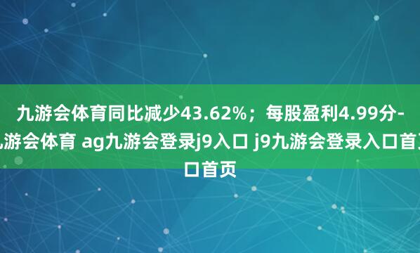 九游会体育同比减少43.62%；每股盈利4.99分-九游会体育 ag九游会登录j9入口 j9九游会登录入口首页