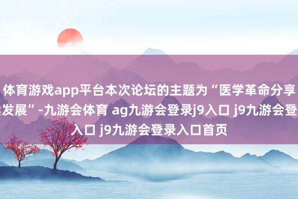 体育游戏app平台本次论坛的主题为“医学革命分享健康可抓续发展”-九游会体育 ag九游会登录j9入口 j9九游会登录入口首页
