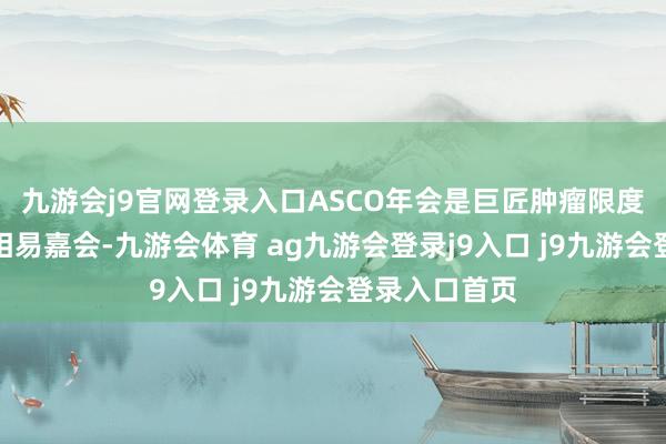 九游会j9官网登录入口ASCO年会是巨匠肿瘤限度巨擘的学术相易嘉会-九游会体育 ag九游会登录j9入口 j9九游会登录入口首页