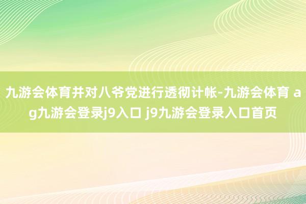九游会体育并对八爷党进行透彻计帐-九游会体育 ag九游会登录j9入口 j9九游会登录入口首页