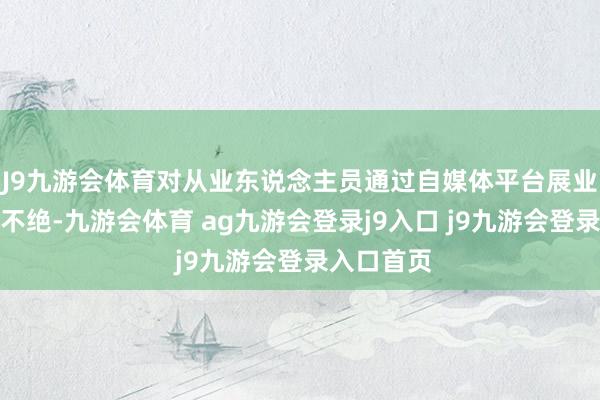 J9九游会体育对从业东说念主员通过自媒体平台展业短缺有用不绝-九游会体育 ag九游会登录j9入口 j9九游会登录入口首页