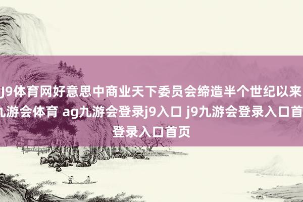 J9体育网好意思中商业天下委员会缔造半个世纪以来-九游会体育 ag九游会登录j9入口 j9九游会登录入口首页