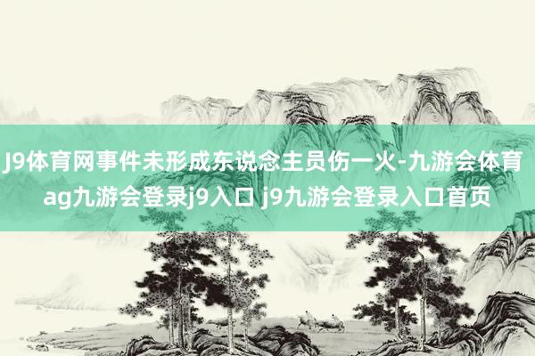 J9体育网事件未形成东说念主员伤一火-九游会体育 ag九游会登录j9入口 j9九游会登录入口首页