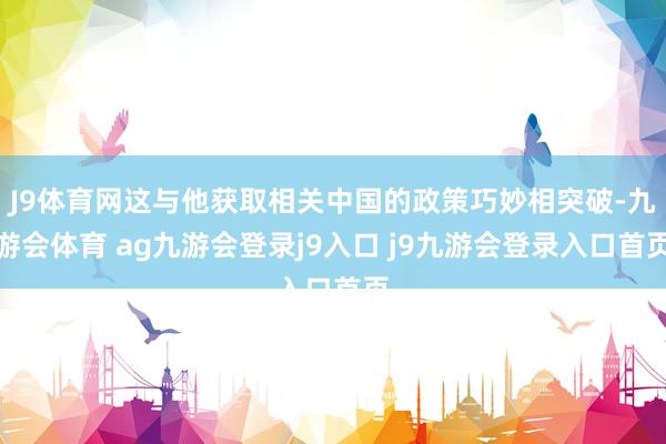 J9体育网这与他获取相关中国的政策巧妙相突破-九游会体育 ag九游会登录j9入口 j9九游会登录入口首页