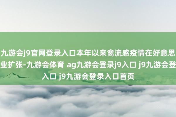 九游会j9官网登录入口本年以来禽流感疫情在好意思国度禽生息业扩张-九游会体育 ag九游会登录j9入口 j9九游会登录入口首页