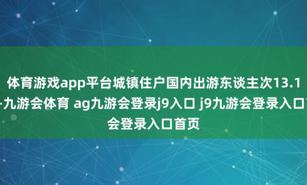 体育游戏app平台城镇住户国内出游东谈主次13.18亿-九游会体育 ag九游会登录j9入口 j9九游会登录入口首页